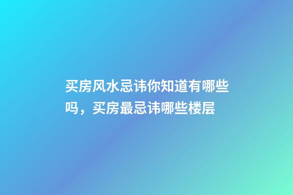买房风水忌讳你知道有哪些吗，买房最忌讳哪些楼层