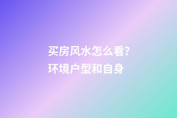 买房风水怎么看？环境户型和自身
