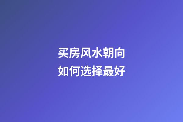 买房风水朝向如何选择最好