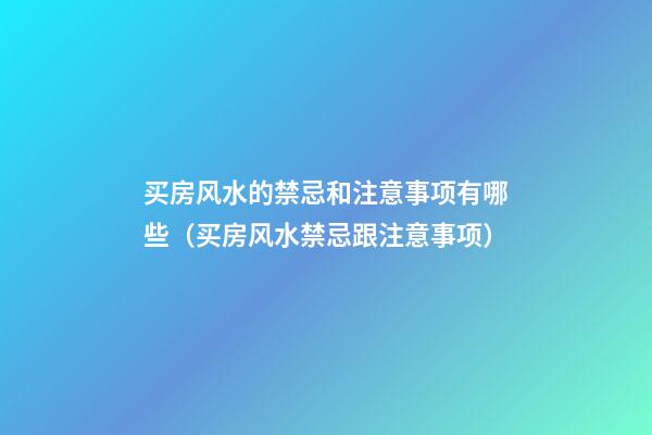 买房风水的禁忌和注意事项有哪些（买房风水禁忌跟注意事项）