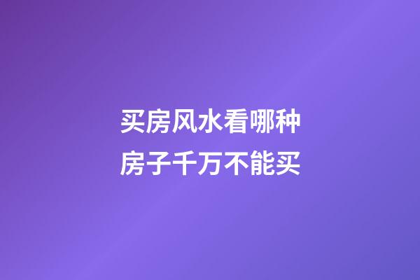 买房风水看哪种房子千万不能买
