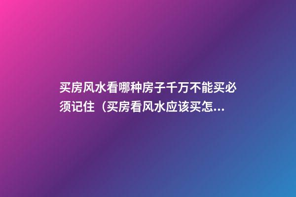 买房风水看哪种房子千万不能买必须记住（买房看风水应该买怎样的房）