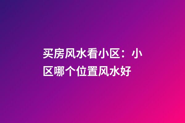 买房风水看小区：小区哪个位置风水好