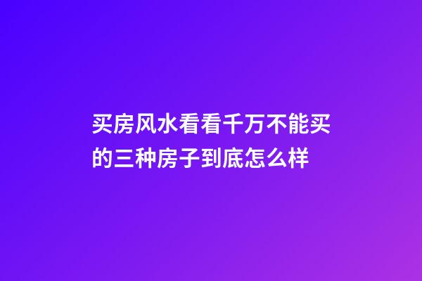 买房风水看看千万不能买的三种房子到底怎么样