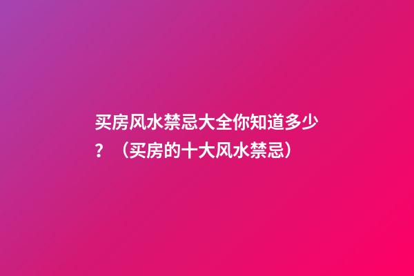 买房风水禁忌大全你知道多少？（买房的十大风水禁忌）
