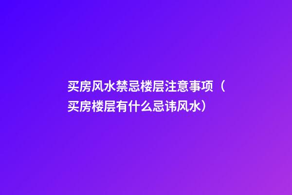 买房风水禁忌楼层注意事项（买房楼层有什么忌讳风水）
