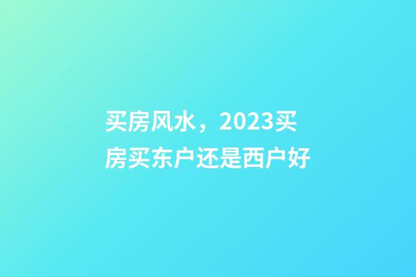 买房风水，2023买房买东户还是西户好