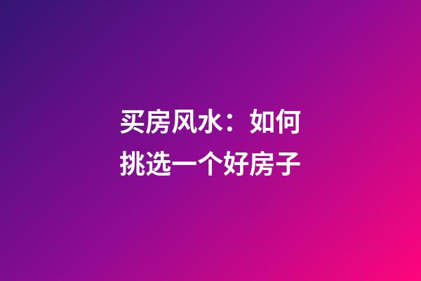 买房风水：如何挑选一个好房子