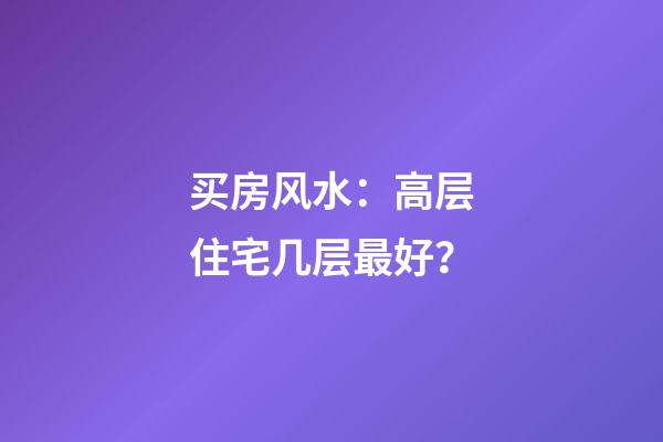 买房风水：高层住宅几层最好？