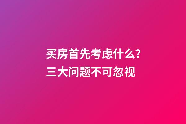 买房首先考虑什么？三大问题不可忽视