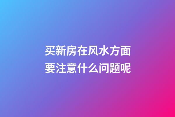 买新房在风水方面要注意什么问题呢