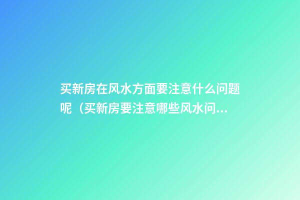 买新房在风水方面要注意什么问题呢（买新房要注意哪些风水问题）