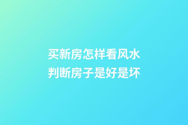 买新房怎样看风水判断房子是好是坏