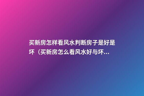 买新房怎样看风水判断房子是好是坏（买新房怎么看风水好与坏?）