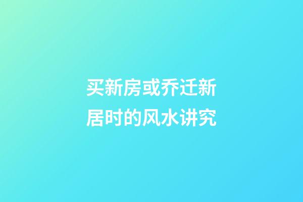 买新房或乔迁新居时的风水讲究