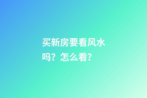 买新房要看风水吗？怎么看？