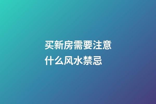 买新房需要注意什么风水禁忌