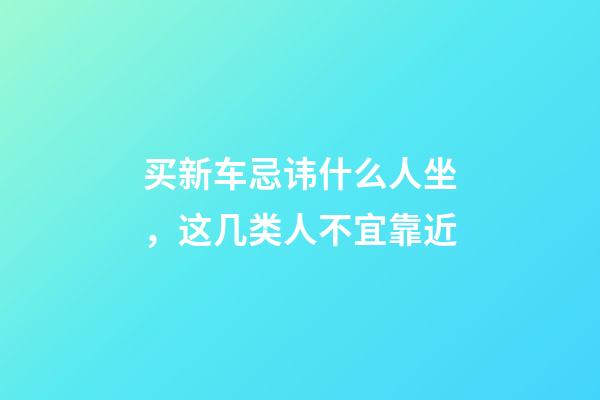 买新车忌讳什么人坐，这几类人不宜靠近