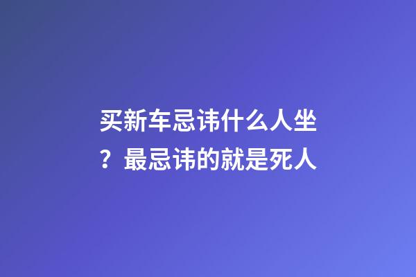 买新车忌讳什么人坐？最忌讳的就是死人