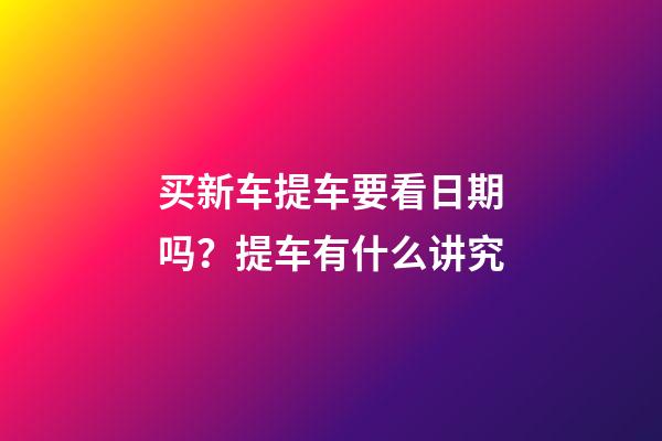 买新车提车要看日期吗？提车有什么讲究