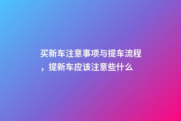 买新车注意事项与提车流程，提新车应该注意些什么-第1张-观点-玄机派