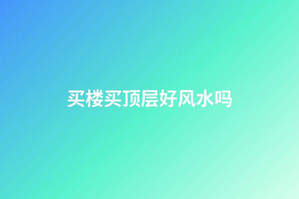买楼买顶层好风水吗