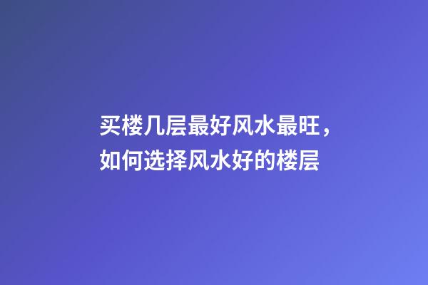 买楼几层最好风水最旺，如何选择风水好的楼层