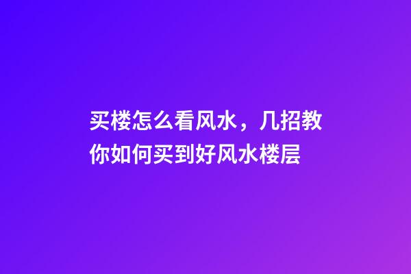 买楼怎么看风水，几招教你如何买到好风水楼层
