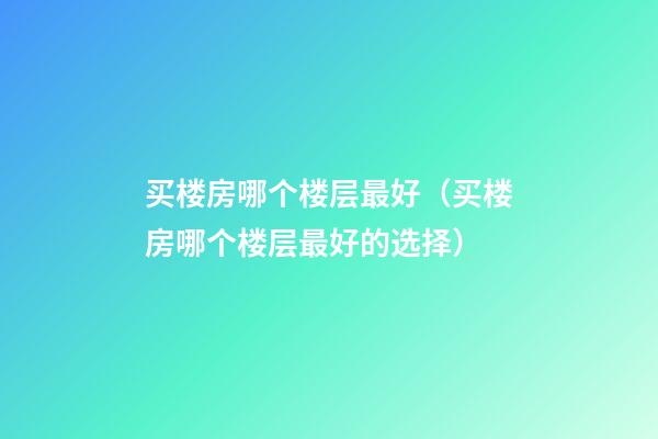 买楼房哪个楼层最好（买楼房哪个楼层最好的选择）