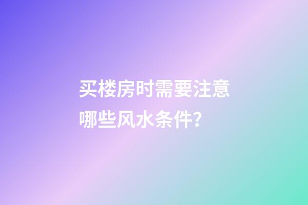 买楼房时需要注意哪些风水条件？