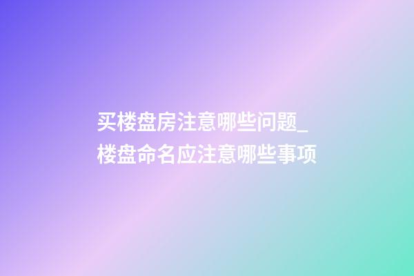 买楼盘房注意哪些问题_楼盘命名应注意哪些事项-第1张-公司起名-玄机派