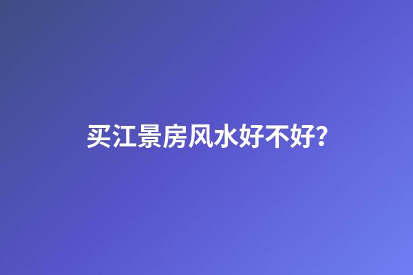 买江景房风水好不好？