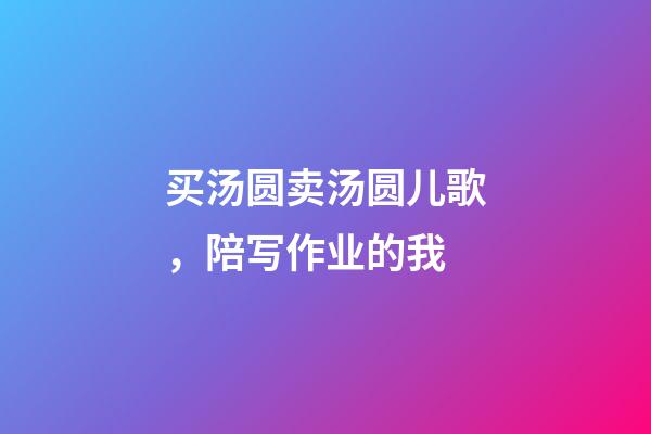 买汤圆卖汤圆儿歌，陪写作业的我-第1张-观点-玄机派