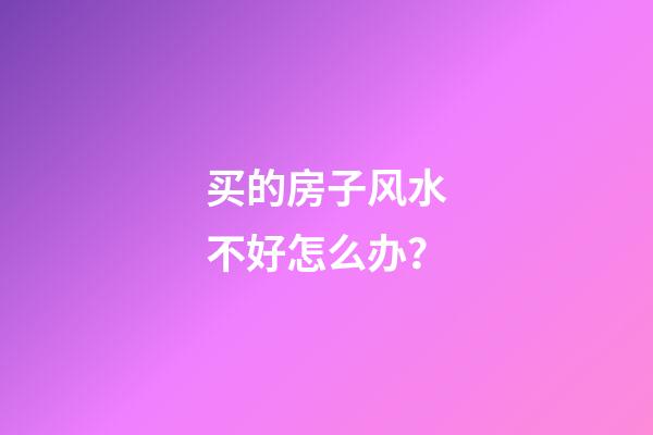 买的房子风水不好怎么办？