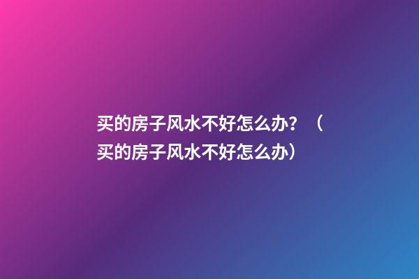 买的房子风水不好怎么办？（买的房子风水不好怎么办）