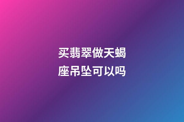 买翡翠做天蝎座吊坠可以吗-第1张-星座运势-玄机派