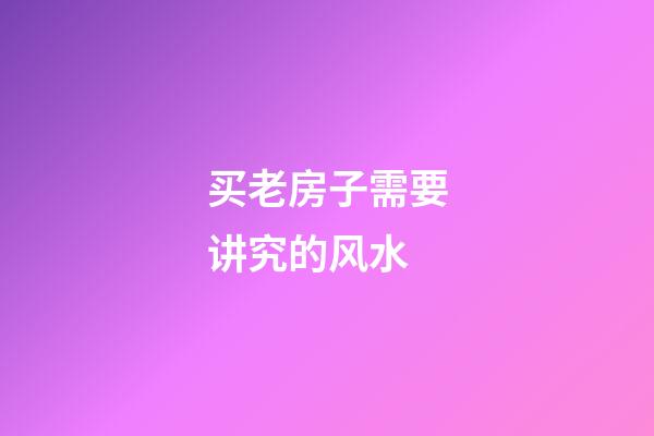 买老房子需要讲究的风水