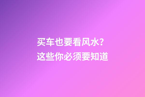 买车也要看风水？这些你必须要知道