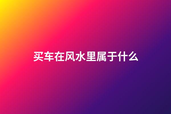 买车在风水里属于什么
