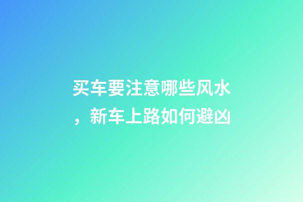 买车要注意哪些风水，新车上路如何避凶