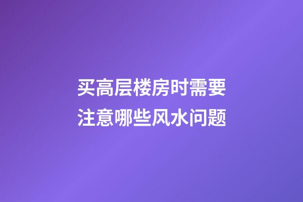 买高层楼房时需要注意哪些风水问题