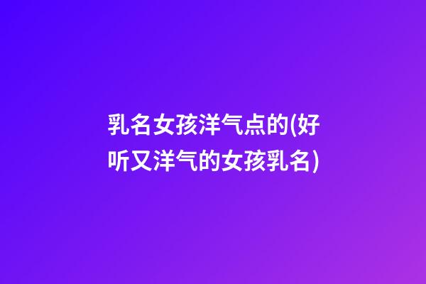 乳名女孩洋气点的(好听又洋气的女孩乳名)