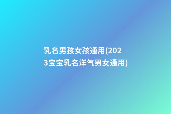 乳名男孩女孩通用(2023宝宝乳名洋气男女通用)