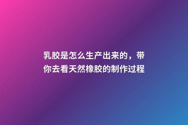 乳胶是怎么生产出来的，带你去看天然橡胶的制作过程-第1张-观点-玄机派
