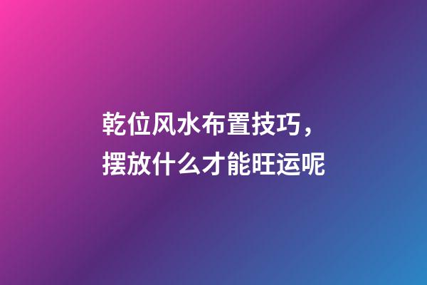 乾位风水布置技巧，摆放什么才能旺运呢?