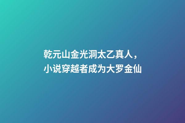 乾元山金光洞太乙真人，小说穿越者成为大罗金仙-第1张-观点-玄机派