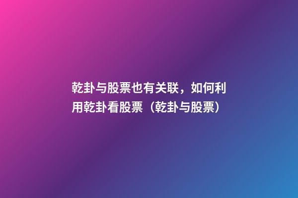 乾卦与股票也有关联，如何利用乾卦看股票（乾卦与股票）