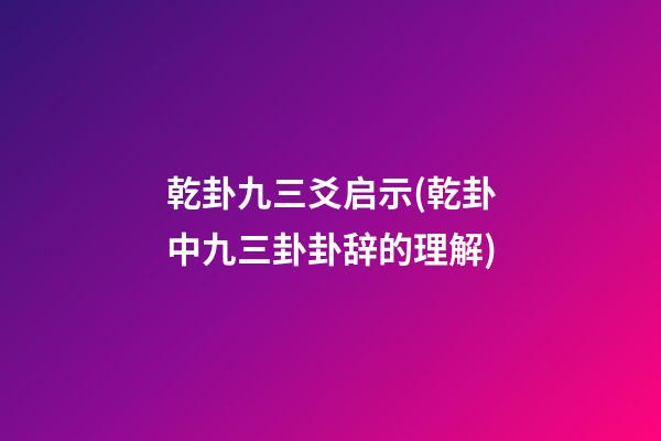乾卦九三爻启示(乾卦中九三卦卦辞的理解)