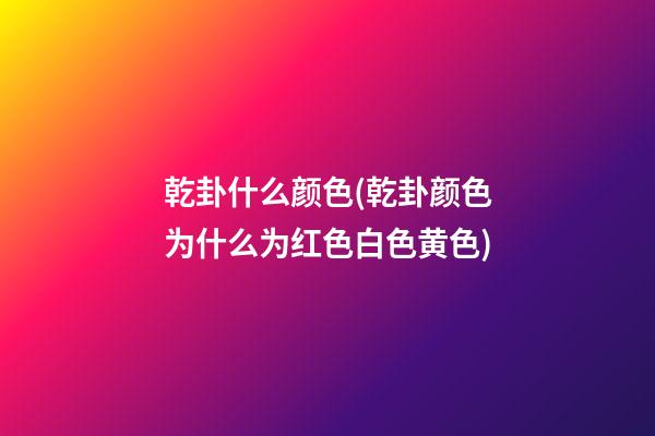 乾卦什么颜色(乾卦颜色为什么为红色白色黄色)