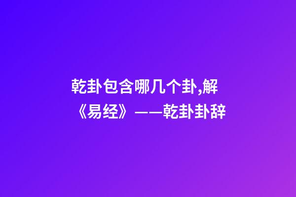 乾卦包含哪几个卦,解《易经》——乾卦卦辞-第1张-观点-玄机派
